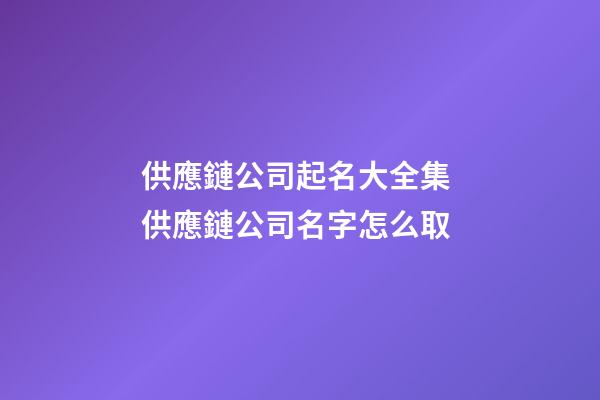 供應鏈公司起名大全集 供應鏈公司名字怎么取-第1張-公司起名-玄機派